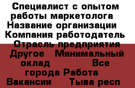 Специалист с опытом работы маркетолога › Название организации ­ Компания-работодатель › Отрасль предприятия ­ Другое › Минимальный оклад ­ 22 145 - Все города Работа » Вакансии   . Тыва респ.